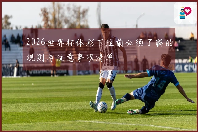 2026世界杯体彩下注前必须了解的规则与注意事项清单