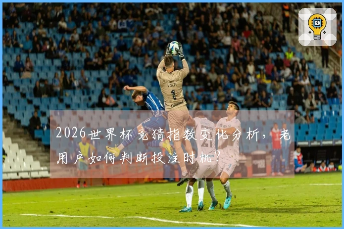 2026世界杯竞猜指数变化分析，老用户如何判断投注时机？