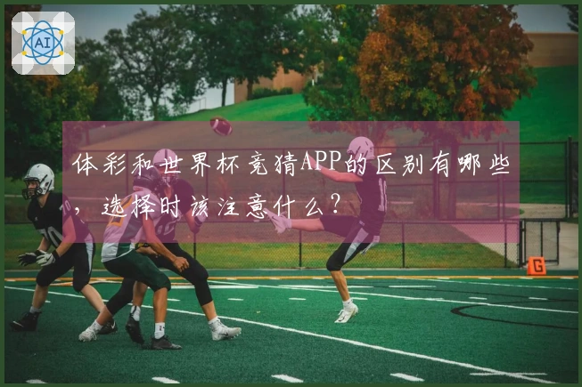 体彩和世界杯竞猜APP的区别有哪些，选择时该注意什么？
